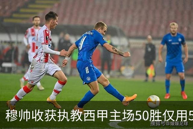 穆帅收获执教西甲主场50胜仅用58场，为历史第三快